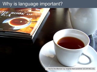 Why is language important?
18
“tea for the tillerman” by “brighter than sunshine” (CC BY-NC 2.0)
 