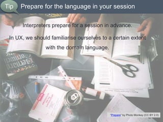 Prepare for the language in your session
Interpreters prepare for a session in advance.
In UX, we should familiarise ourse...