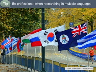 Be professional when researching in multiple languages
33
Tip
“Flags” by Peter Miller (CC BY-NC-ND 2.0)
 