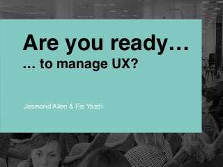 Are you ready… 
… to manage UX?
Jesmond Allen & Fiz Yazdi
 