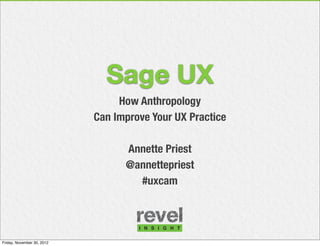 Sage UX
                                 How Anthropology
                            Can Improve Your UX Practice

                                  Annette Priest
                                  @annettepriest
                                    #uxcam




Friday, November 30, 2012
 