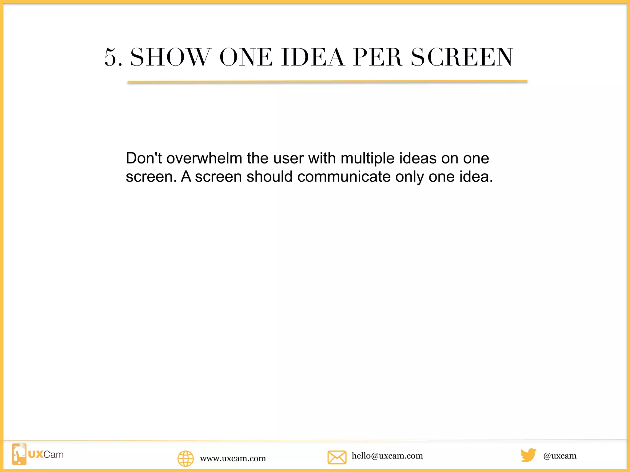 www.uxcam.com @uxcamhello@uxcam.com
5. SHOW ONE IDEA PER SCREEN
Don't overwhelm the user with multiple ideas on one
screen. A screen should communicate only one idea.
 