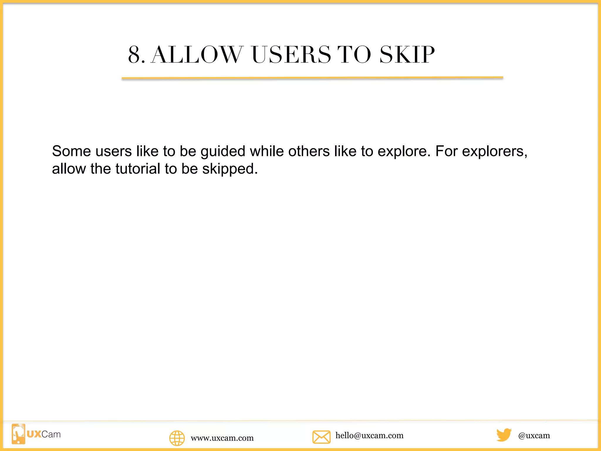 www.uxcam.com @uxcamhello@uxcam.com
8. ALLOW USERS TO SKIP
Some users like to be guided while others like to explore. For explorers,
allow the tutorial to be skipped.
 