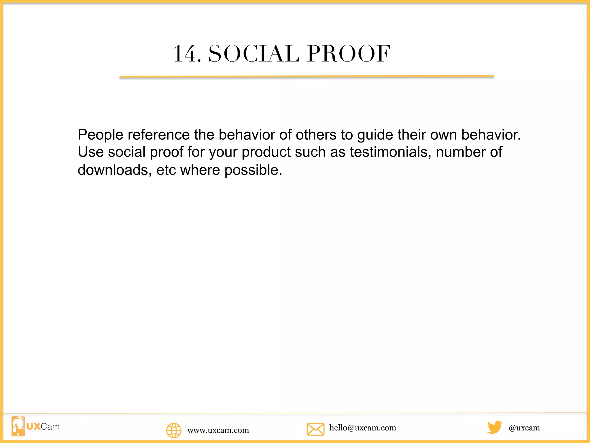 www.uxcam.com @uxcamhello@uxcam.com
14. SOCIAL PROOF
People reference the behavior of others to guide their own behavior.
Use social proof for your product such as testimonials, number of
downloads, etc where possible.
 