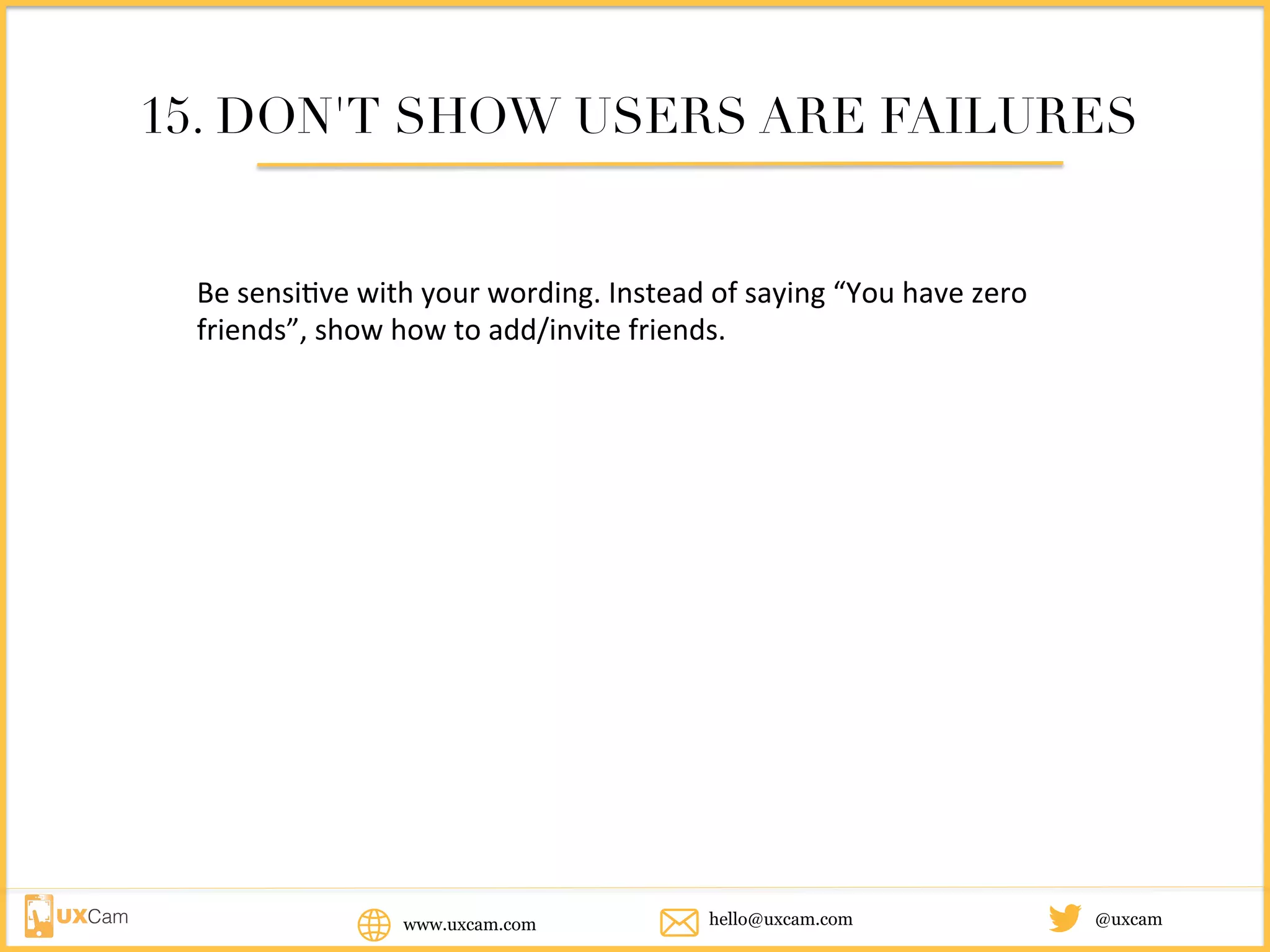 www.uxcam.com @uxcamhello@uxcam.com
15. DON'T SHOW USERS ARE FAILURES
Be	sensitive	with	your	wording.	Instead	of	saying	“You	have	zero	friends”,	
show	how	to	add/invite	friends.	
 