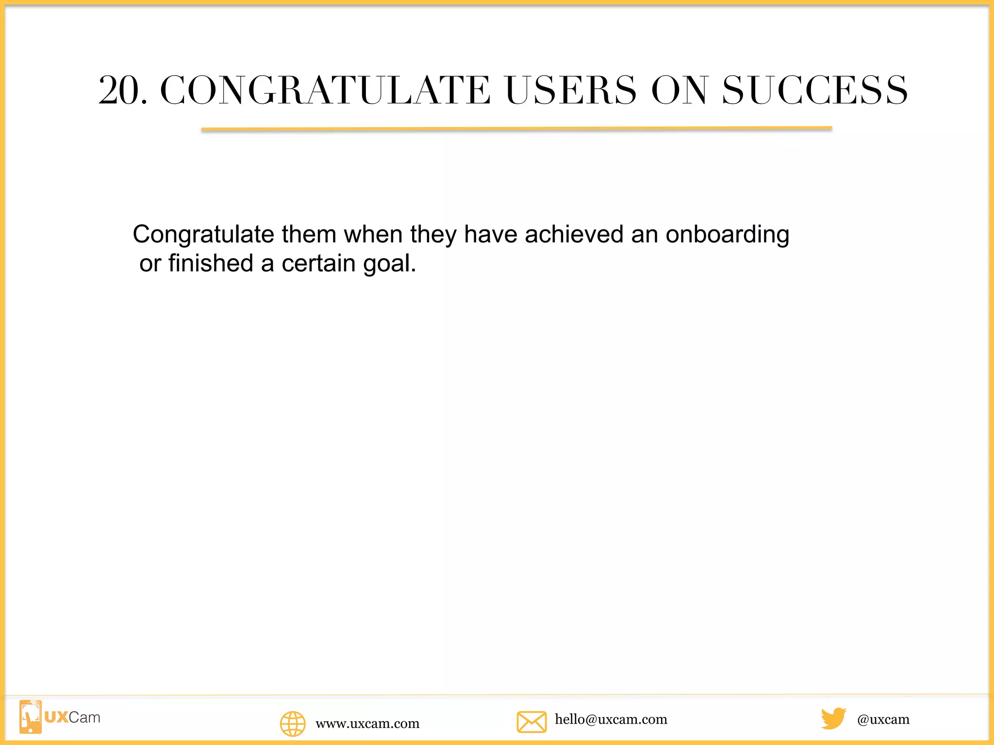 www.uxcam.com @uxcamhello@uxcam.com
20. CONGRATULATE USERS ON SUCCESS
Congratulate them when they have achieved an onboarding
or finished a certain goal.
 