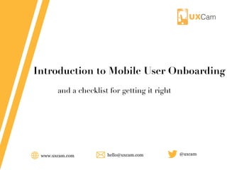 www.uxcam.com @uxcamhello@uxcam.com
Introduction to Mobile User Onboarding
and a checklist for getting it right
 