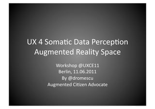 UX 4 Soma)c Data Percep)on  
 Augmented Reality Space 
        Workshop @UXCE11 
         Berlin, 11.06.2011 
          By @dromescu 
     Augmented Ci)zen Advocate 
 