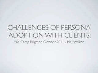 CHALLENGES OF PERSONA
ADOPTION WITH CLIENTS
 UX Camp Brighton October 2011 - Mat Walker
 