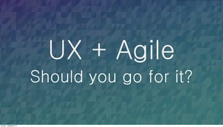 UX + Agile
Should you go for it?
Sunday, 1 September 13
 
