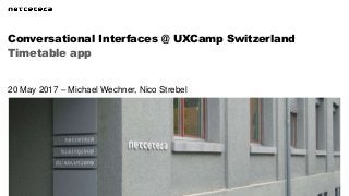 Timetable app
Conversational Interfaces @ UXCamp Switzerland
20 May 2017 – Michael Wechner, Nico Strebel
 