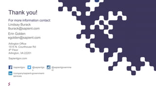 Arlington Office
1515 N. Courthouse Rd
4th Floor
Arlington, VA 22201
Sapientgov.com
/sapientgov @sapientgovernme
nt
@sapientgo
v
/company/sapient-government-
services
Thank you!
For more information contact:
Lindsay Burack
lburack@sapient.com
Erin Golden
egolden@sapient.com
 