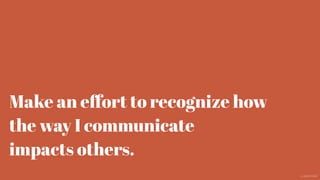 Make an eﬀort to recognize how
the way I communicate
impacts others.
@aaroni
 