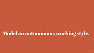 Model an autonomous working style.
@aaroni
 