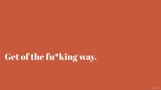 Get of the fu*king way.
@aaroni
 