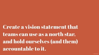 Create a vision statement that
teams can use as a north star,
and hold ourselves (and them)
accountable to it.
@aaroni
 