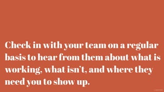 Check in with your team on a regular
basis to hear from them about what is
working, what isn’t, and where they
need you to show up.
@aaroni
 