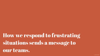 How we respond to frustrating
situations sends a message to
our teams.
@aaroni
 