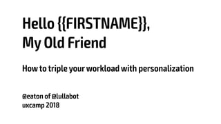 Hello {{FIRSTNAME}},
My Old Friend
Howto triple yourworkload with personalization
@eaton of @lullabot
uxcamp 2018
 