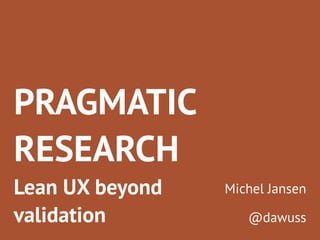 PRAGMATIC
RESEARCH
Lean UX beyond
validation
Michel Jansen
@dawuss
 