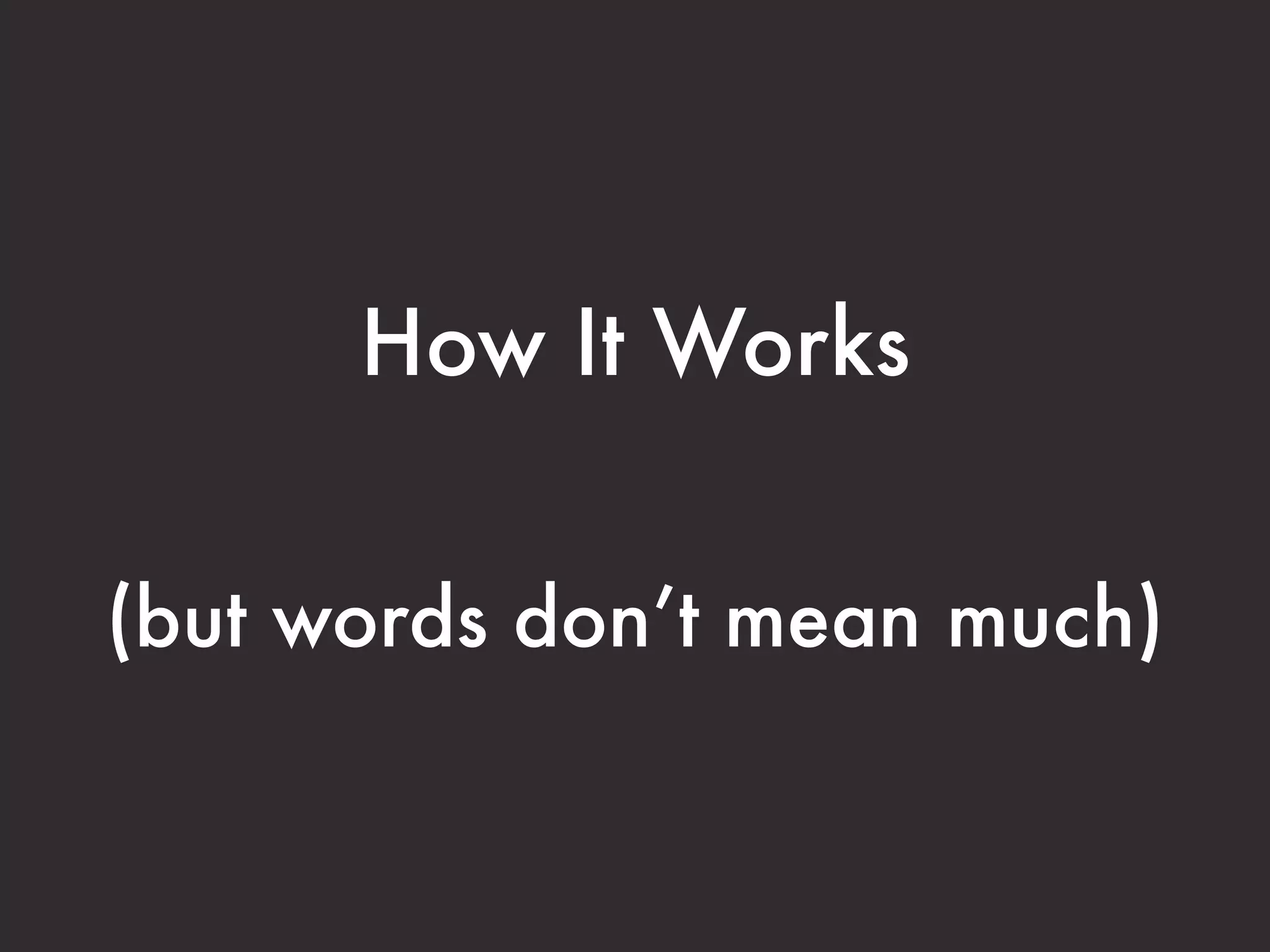 How It Works


(but words don’t mean much)
 
