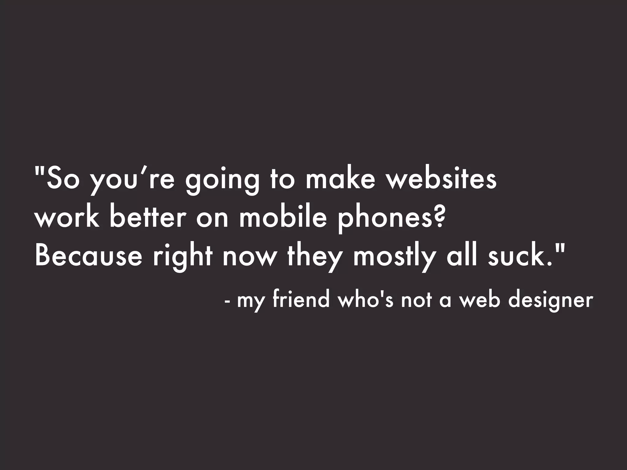"So you’re going to make websites
work better on mobile phones?
Because right now they mostly all suck."
              - my friend who's not a web designer
 
