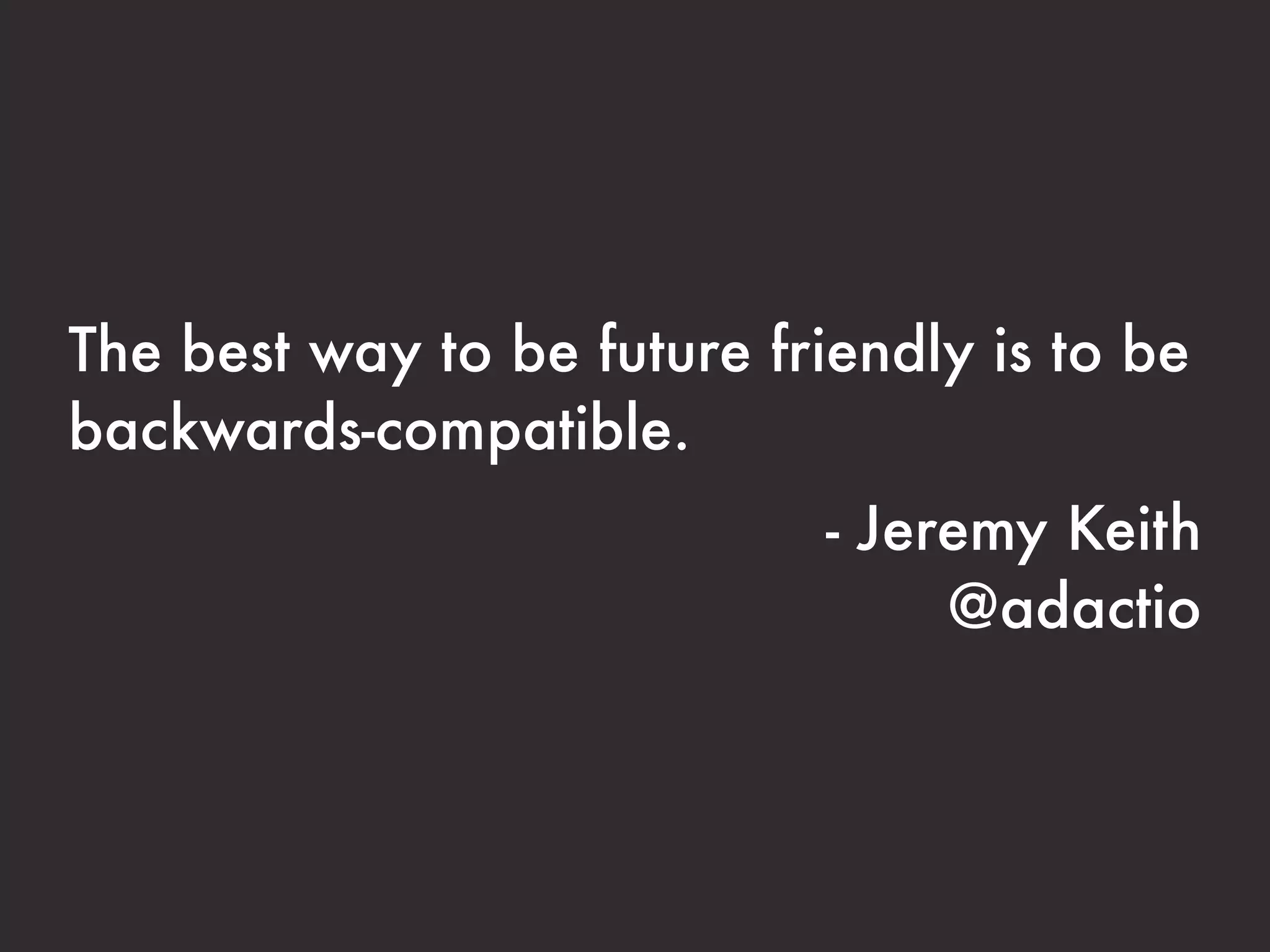 The best way to be future friendly is to be
backwards-compatible.
                             - Jeremy Keith
                                  @adactio
 