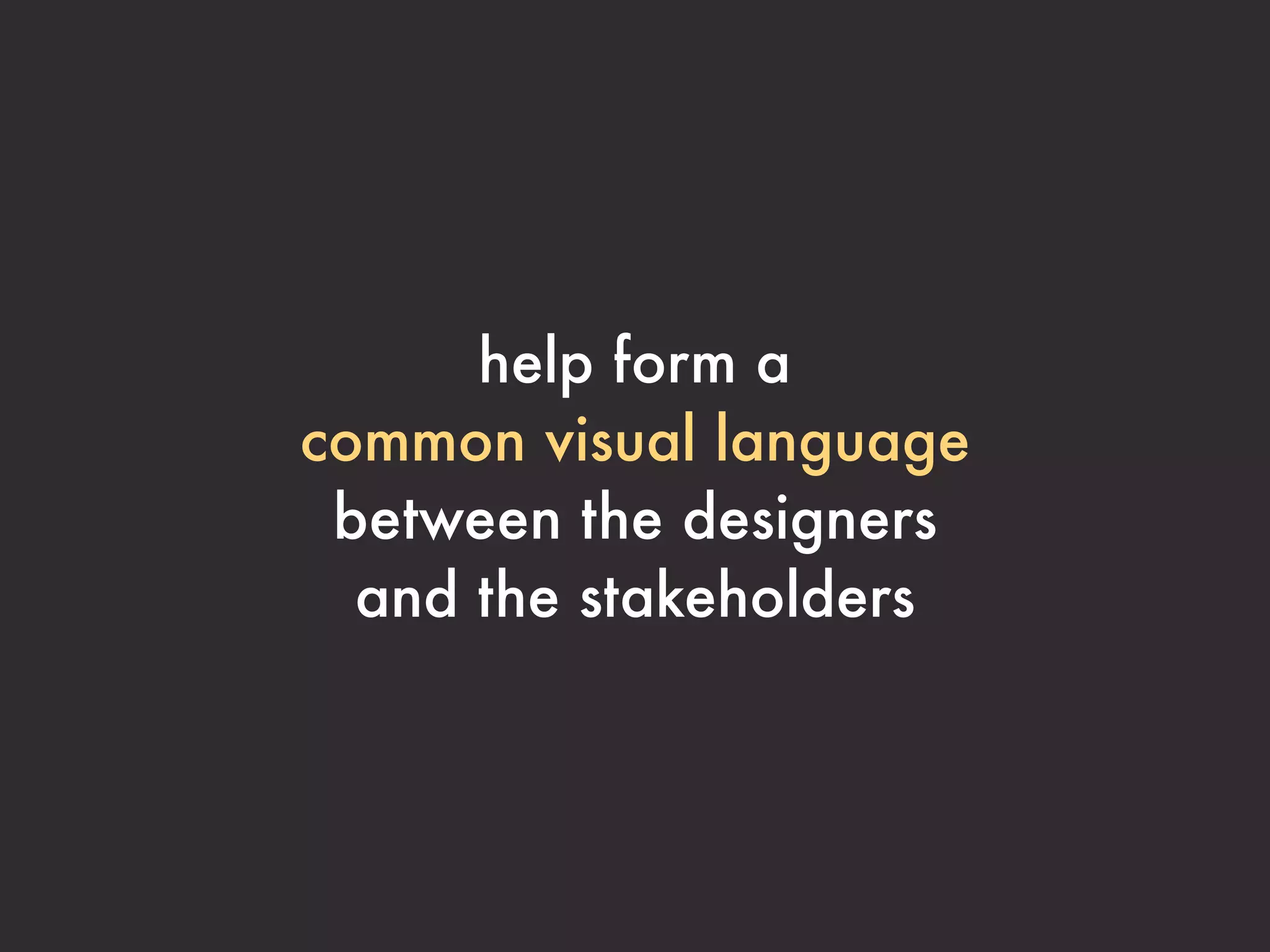 help form a
common visual language
 between the designers
  and the stakeholders
 