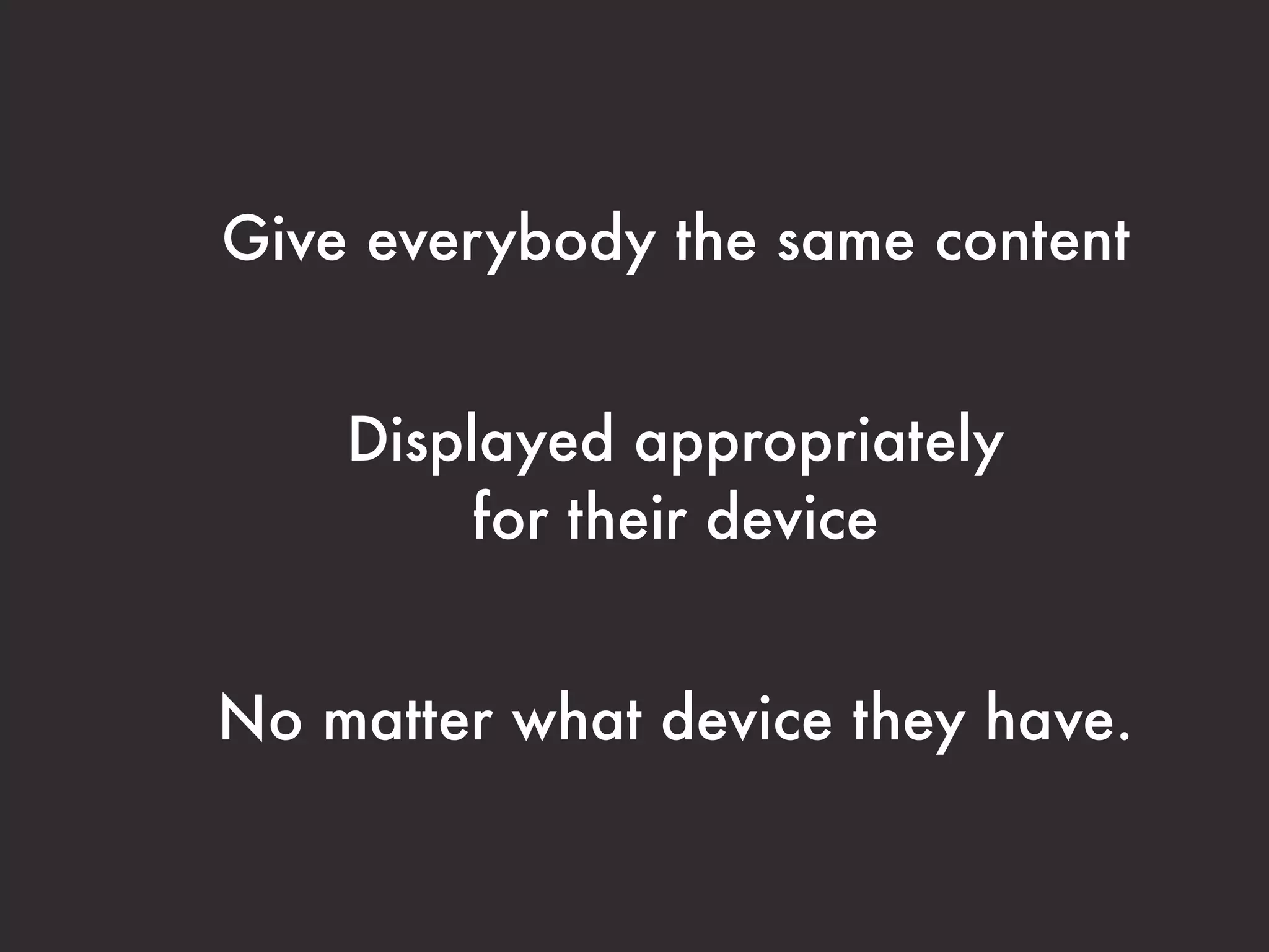 Give everybody the same content


    Displayed appropriately
         for their device


No matter what device they have.
 