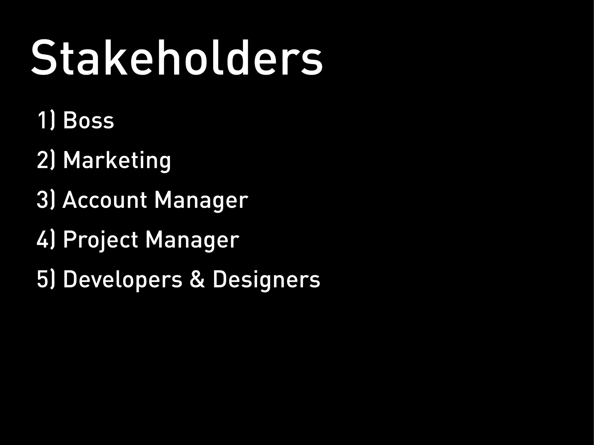 Stakeholders
1) Boss
2) Marketing
3) Account Manager
4) Project Manager
5) Developers & Designers
 
