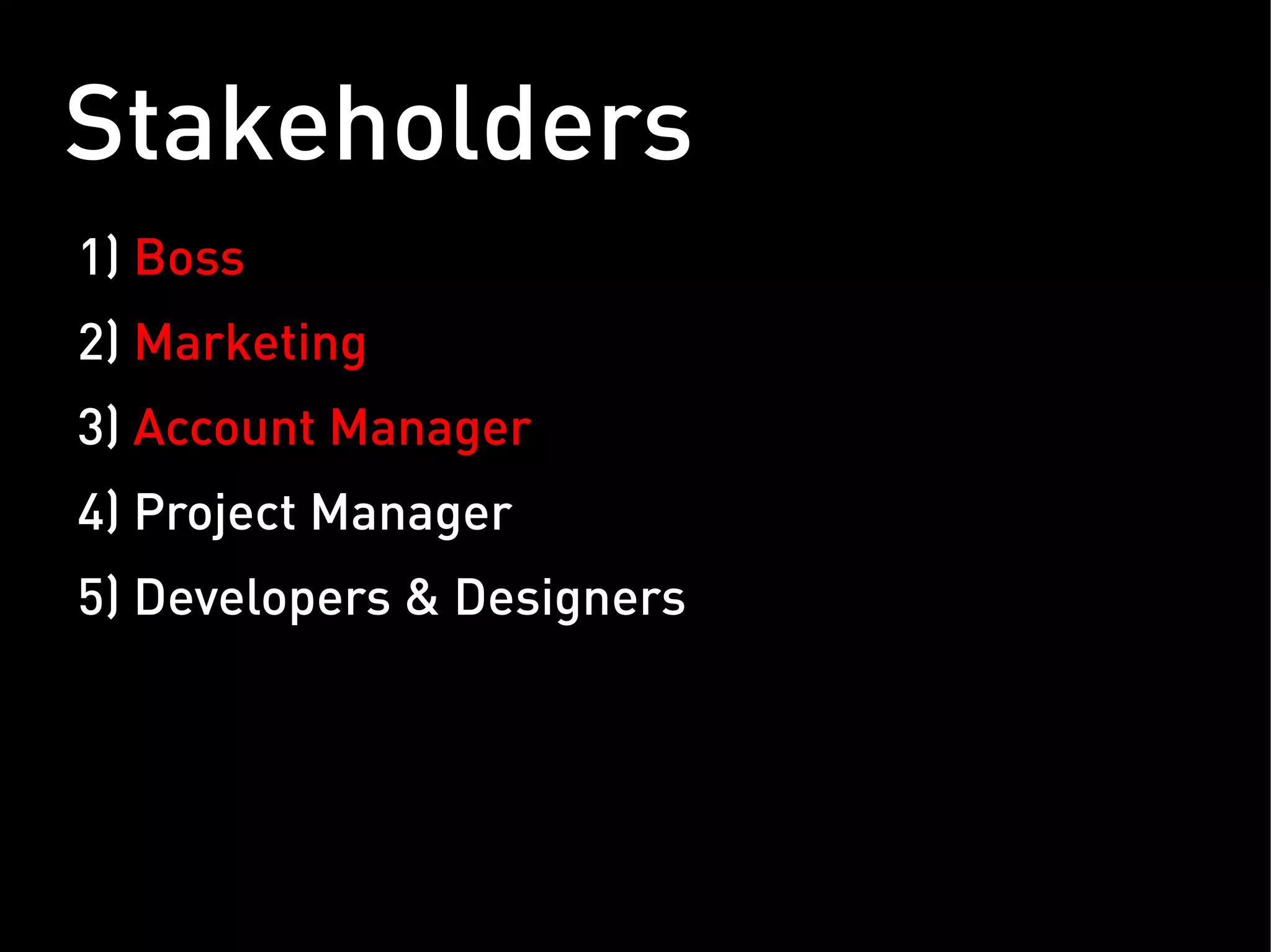 Stakeholders
1) Boss
2) Marketing
3) Account Manager
4) Project Manager
5) Developers & Designers
 
