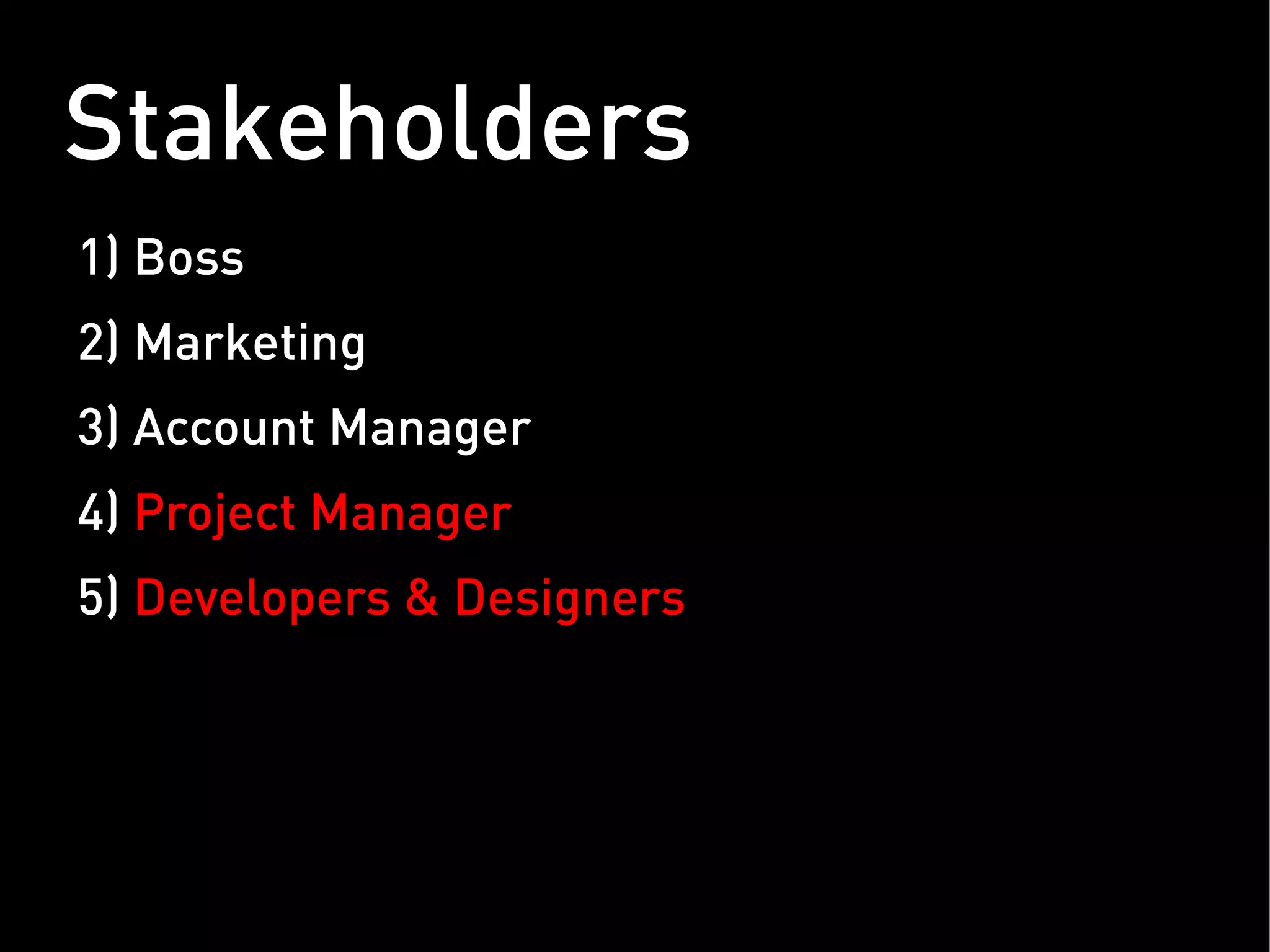 Stakeholders
1) Boss
2) Marketing
3) Account Manager
4) Project Manager
5) Developers & Designers
 