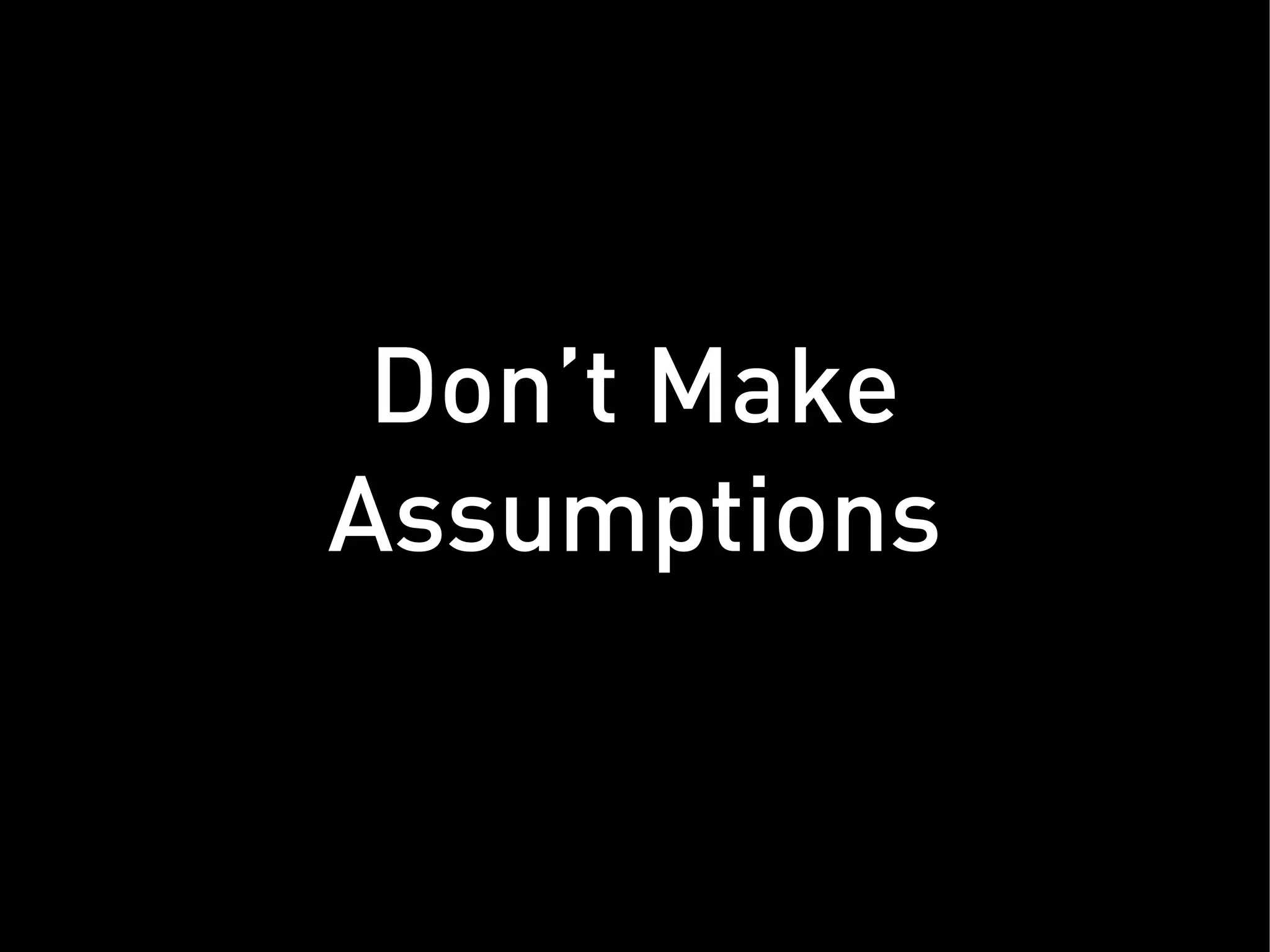 Don’t Make
Assumptions
 