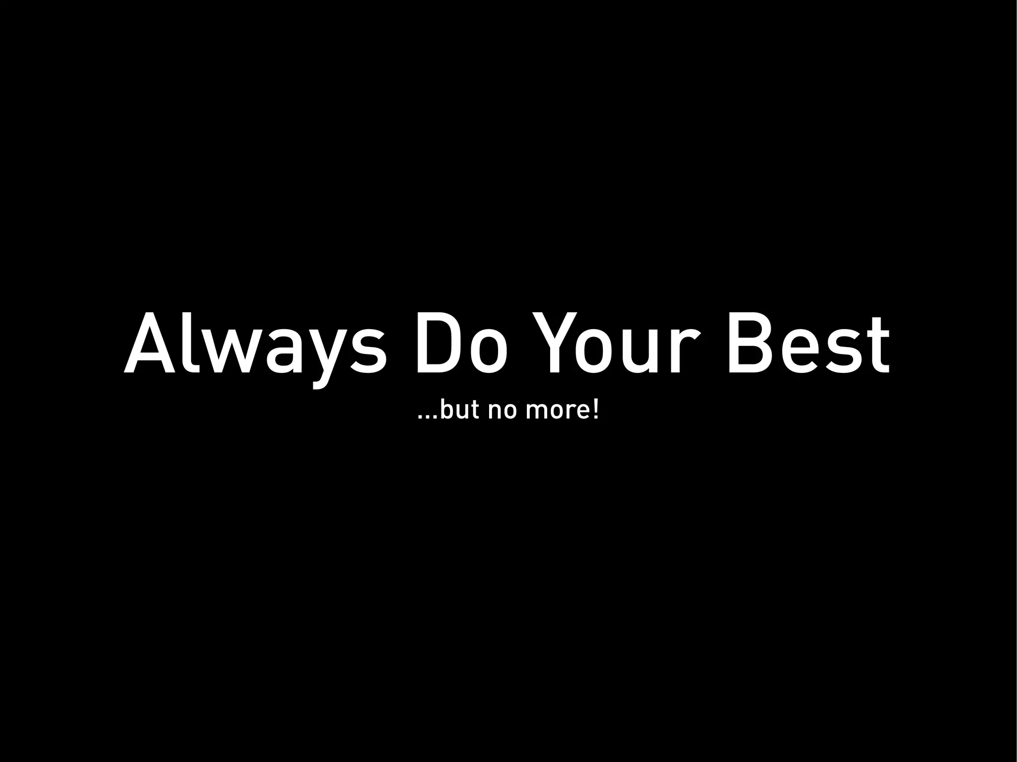 Always Do Your Best
       … but no more!
 