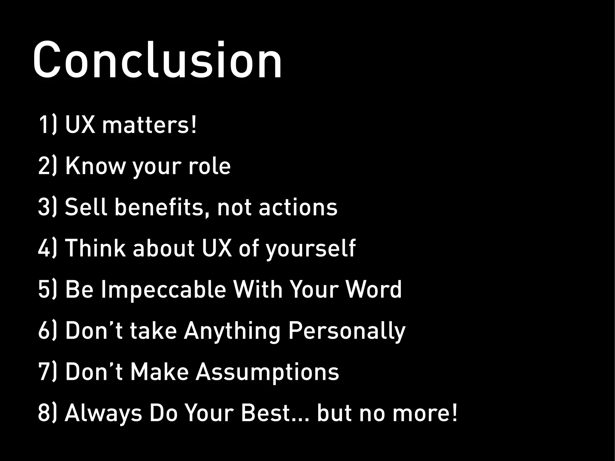 Conclusion
1) UX matters!
2) Know your role
3) Sell benefits, not actions
4) Think about UX of yourself
5) Be Impeccable With Your Word
6) Don’t take Anything Personally
7) Don’t Make Assumptions
8) Always Do Your Best… but no more!
 
