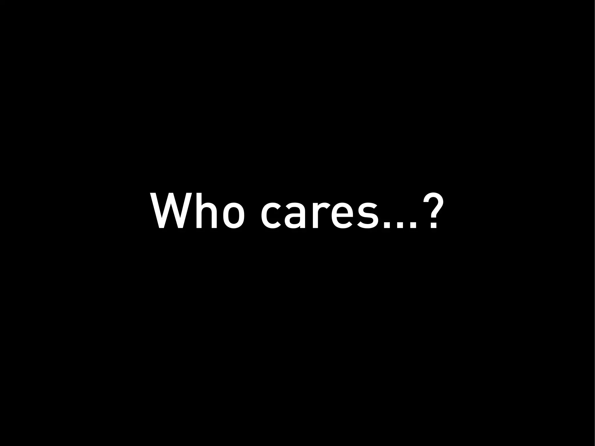Who cares… ?
 