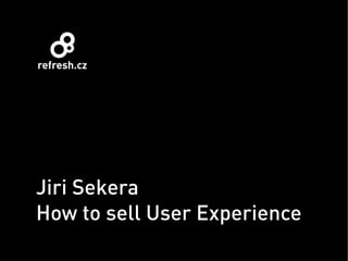 Jiri Sekera
How to sell User Experience
 