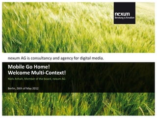 nexum AG is consultancy and agency for digital media.

Mobile Go Home!
Welcome Multi-Context!
Niels Anhalt, Member of the board, nexum AG


Berlin, 26th of May 2012
 