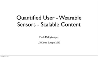Quantiﬁed User - Wearable
Sensors - Scalable Content
Mark Melnykowycz
UXCamp Europe 2013
Monday, June 24, 13
 