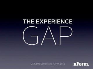 THE EXPERIENCE
UX Camp Edmonton | May 11, 2013
GAP
 