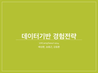 데이터기반 경험전략
UXCampSeoul	
  2014	
  
배성환, 송용근,	
  김동환
 