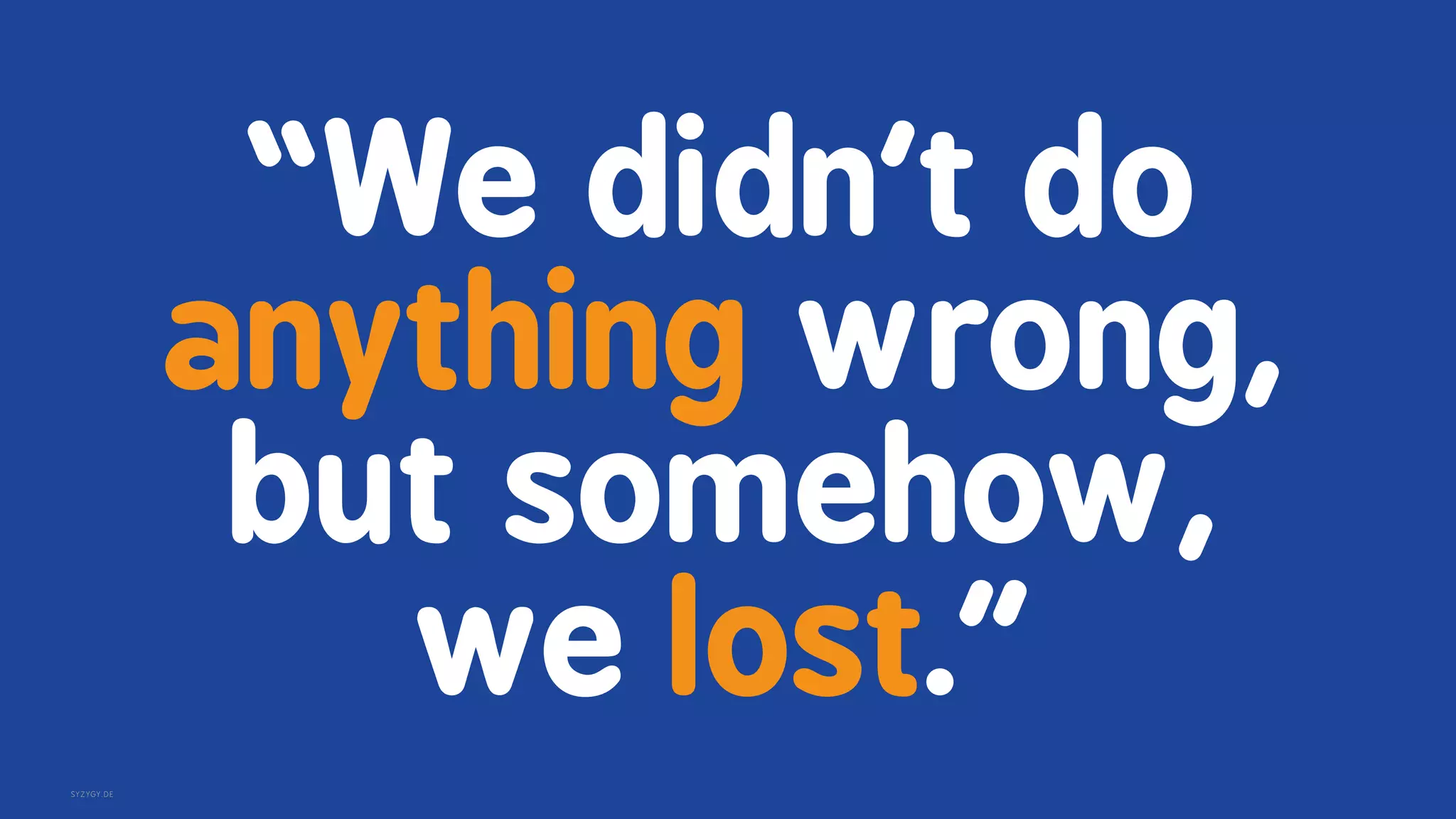 SYZYGY.DE
but somehow,
we lost.&rdquo;
&ldquo;We didn&rsquo;t do
anything wrong,
 