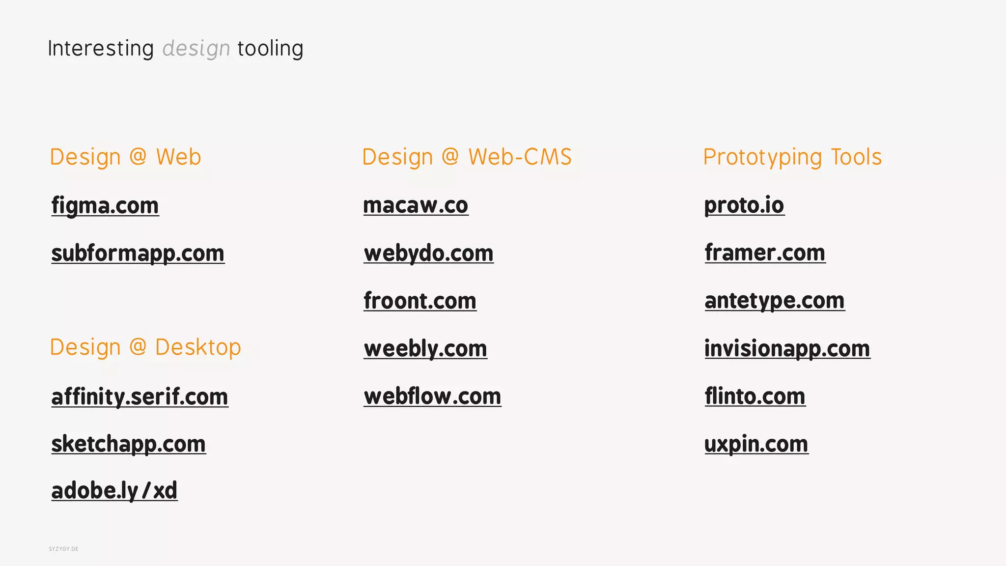 SYZYGY.DE
Interesting design tooling
affinity.serif.com webflow.com
figma.com
froont.com
weebly.com
macaw.co
sketchapp.com
webydo.comsubformapp.com
Design @ Web-CMSDesign @ Web
Design @ Desktop
Prototyping Tools
antetype.com
framer.com
proto.io
invisionapp.com
flinto.com
uxpin.com
adobe.ly/xd
 