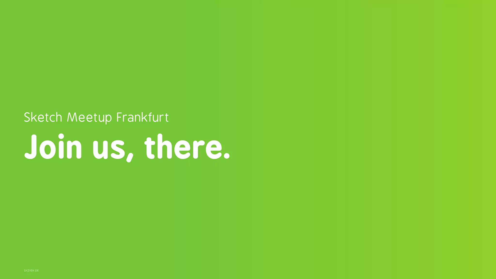 SYZYGY.DE
Sketch Meetup Frankfurt 
Join us, there.
 