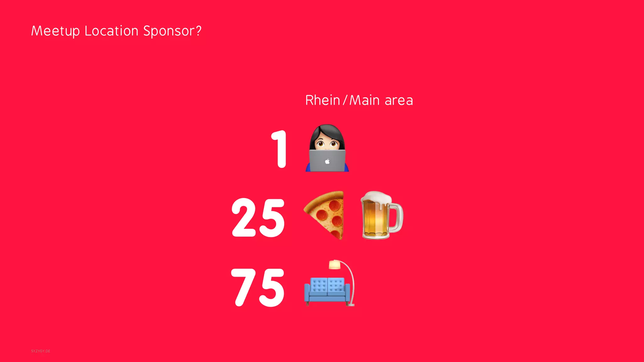 SYZYGY.DE
Meetup Location Sponsor?
1 !
75 "
25 #$
Rhein/Main area
 