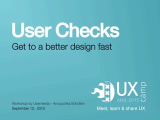 userneeds! @anous
User Checks!
Get to a better design fast
Workshop by Userneeds - Anouschka Scholten 
September 12, 2015
 