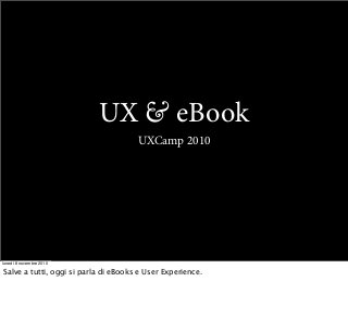 UX & eBook
UXCamp 2010
lunedì 8 novembre 2010
Salve a tutti, oggi si parla di eBooks e User Experience.
 