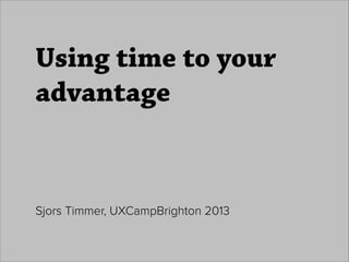 Using time to your
advantage

Sjors Timmer, UXCampBrighton 2013

 