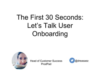 The First 30 Seconds:
Let’s Talk User
Onboarding
@dreasaezHead of Customer Success
ProdPad
 