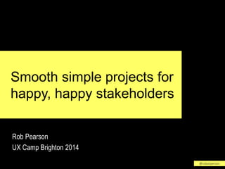 @robotperson 
Smooth simple projects for 
happy, happy stakeholders 
Rob Pearson 
UX Camp Brighton 2014 
 